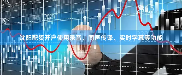沈阳配资开户使用录音、同声传译、实时字幕等功能