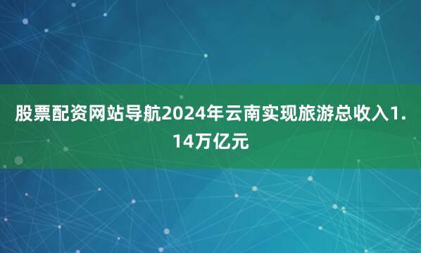 股票配资网站导航2024年云南实现旅游总收入1.14万亿元