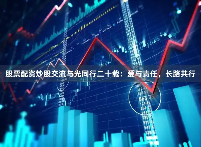 股票配资炒股交流与光同行二十载：爱与责任，长路共行