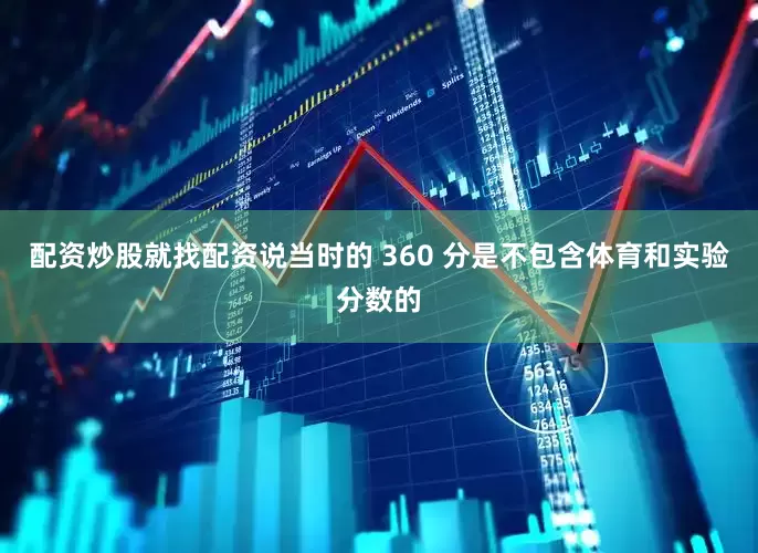 配资炒股就找配资说当时的 360 分是不包含体育和实验分数的