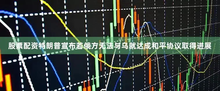 股票配资特朗普宣布若俄方无法与乌就达成和平协议取得进展