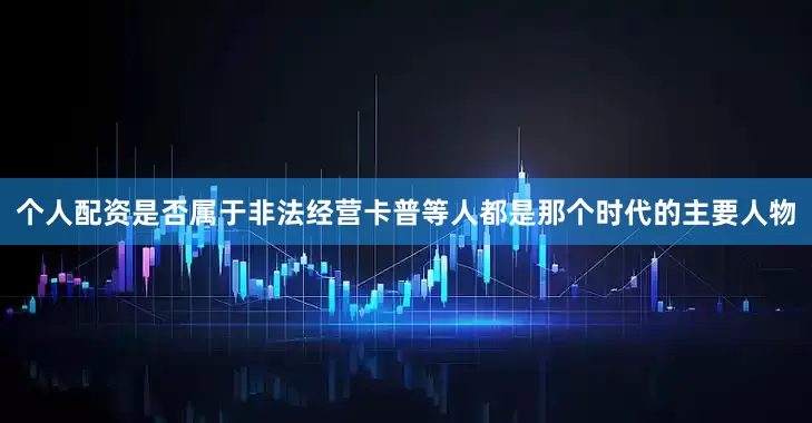 个人配资是否属于非法经营卡普等人都是那个时代的主要人物
