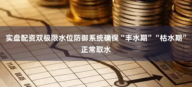 实盘配资双极限水位防御系统确保“丰水期”“枯水期”正常取水