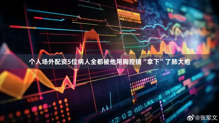 个人场外配资5位病人全都被他用胸腔镜“拿下”了肺大疱