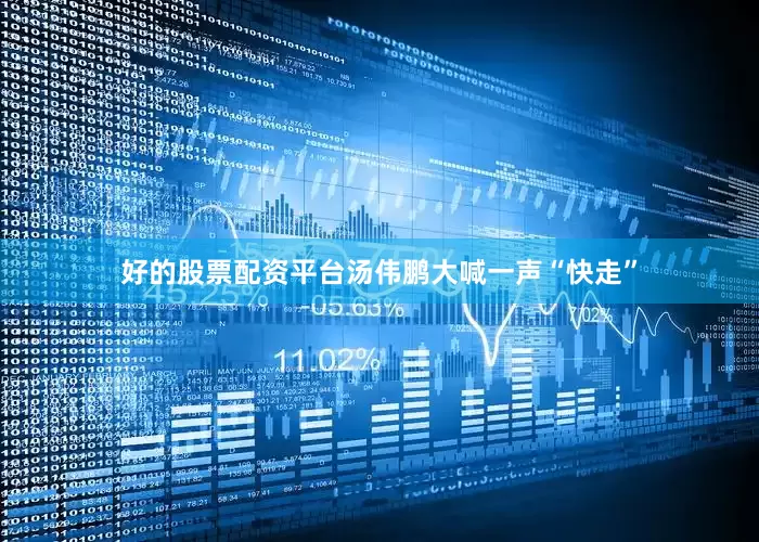 好的股票配资平台汤伟鹏大喊一声“快走”