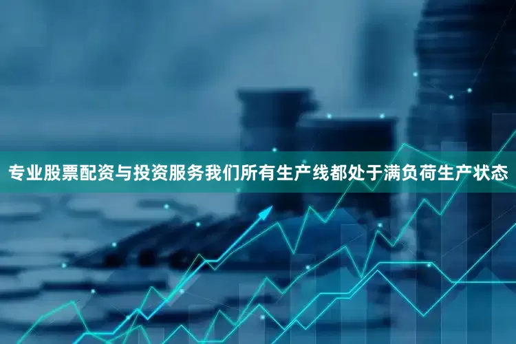专业股票配资与投资服务我们所有生产线都处于满负荷生产状态