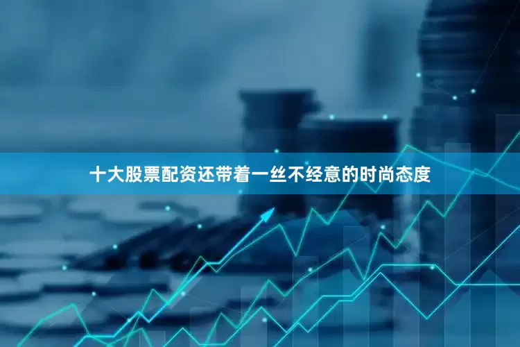 十大股票配资还带着一丝不经意的时尚态度