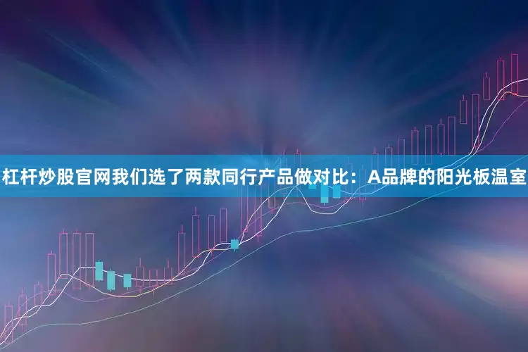 杠杆炒股官网我们选了两款同行产品做对比：A品牌的阳光板温室