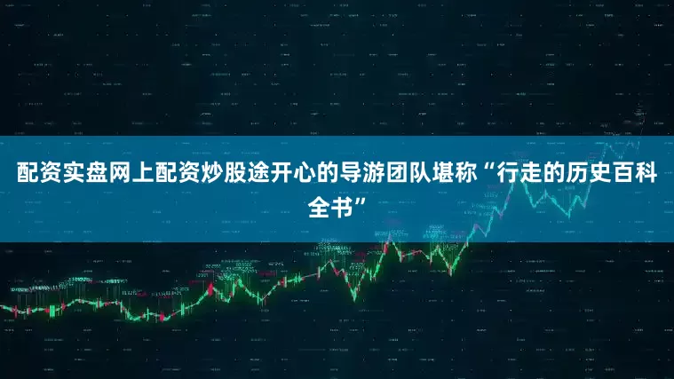 配资实盘网上配资炒股途开心的导游团队堪称“行走的历史百科全书”
